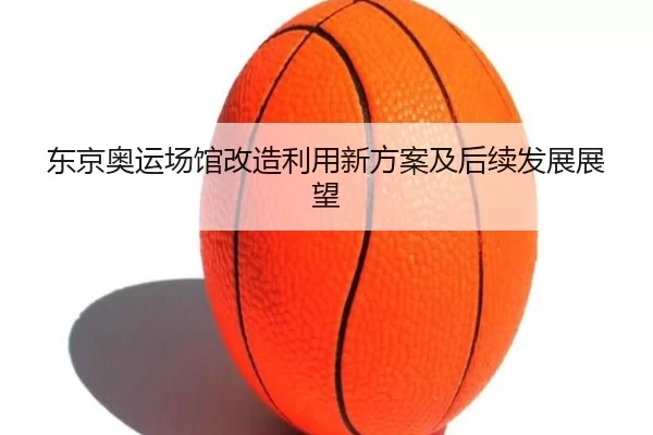 东京奥运场馆改造利用新方案及后续发展展望